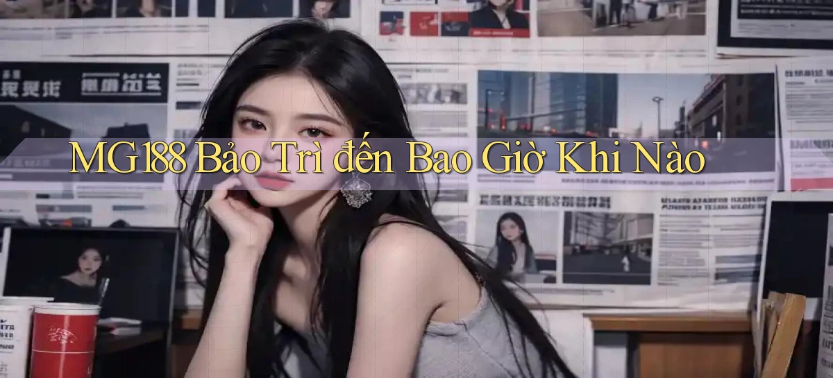 mg188 bảo trì đến bao giờ khi nào