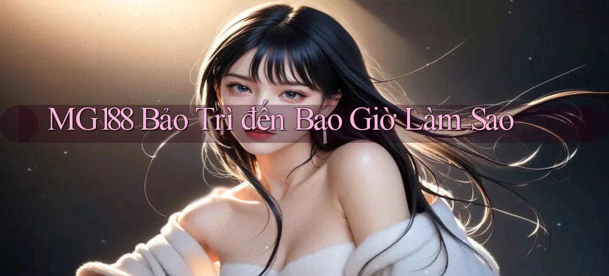 mg188 bảo trì đến bao giờ làm sao