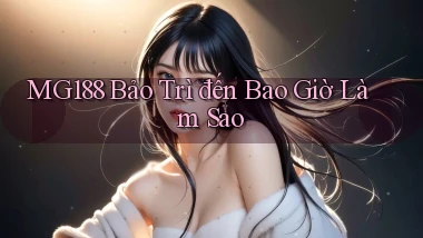 mg188 bảo trì đến bao giờ làm sao