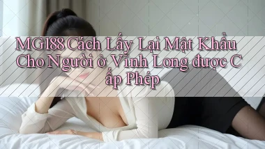 mg188 cách lấy lại mật khẩu cho người ở Vĩnh Long được cấp phép