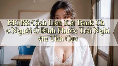 mg188 cách liên kết bank cho người ở Bình Phước trải nghiệm tích cực