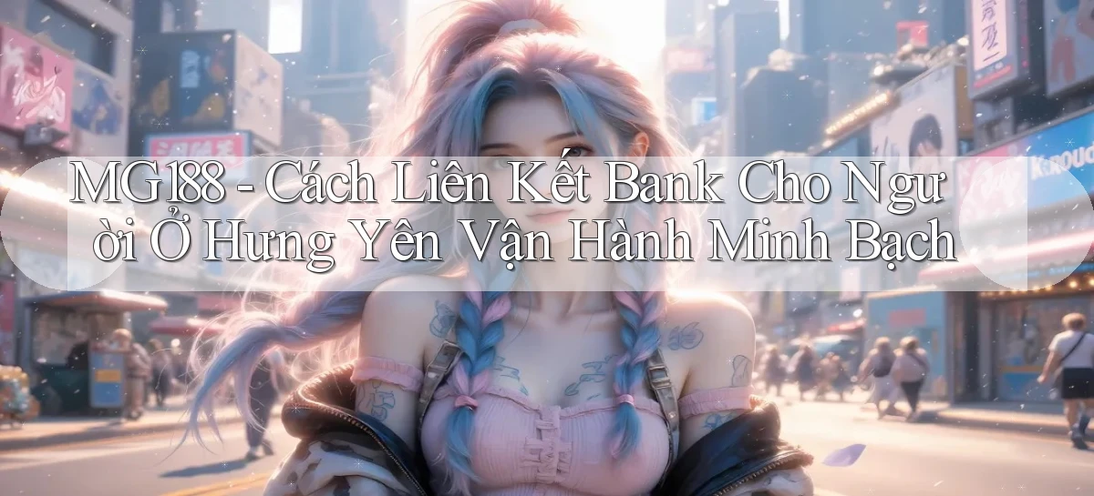 mg188 cách liên kết bank cho người ở Hưng Yên vận hành minh bạch