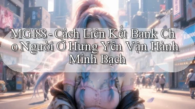 mg188 cách liên kết bank cho người ở Hưng Yên vận hành minh bạch