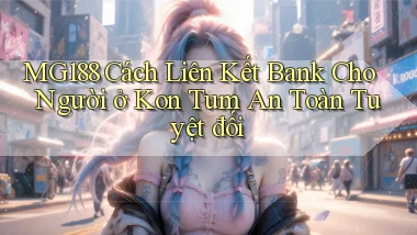 mg188 cách liên kết bank cho người ở Kon Tum an toàn tuyệt đối