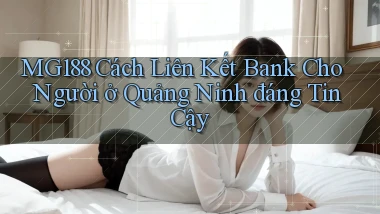 mg188 cách liên kết bank cho người ở Quảng Ninh đáng tin cậy