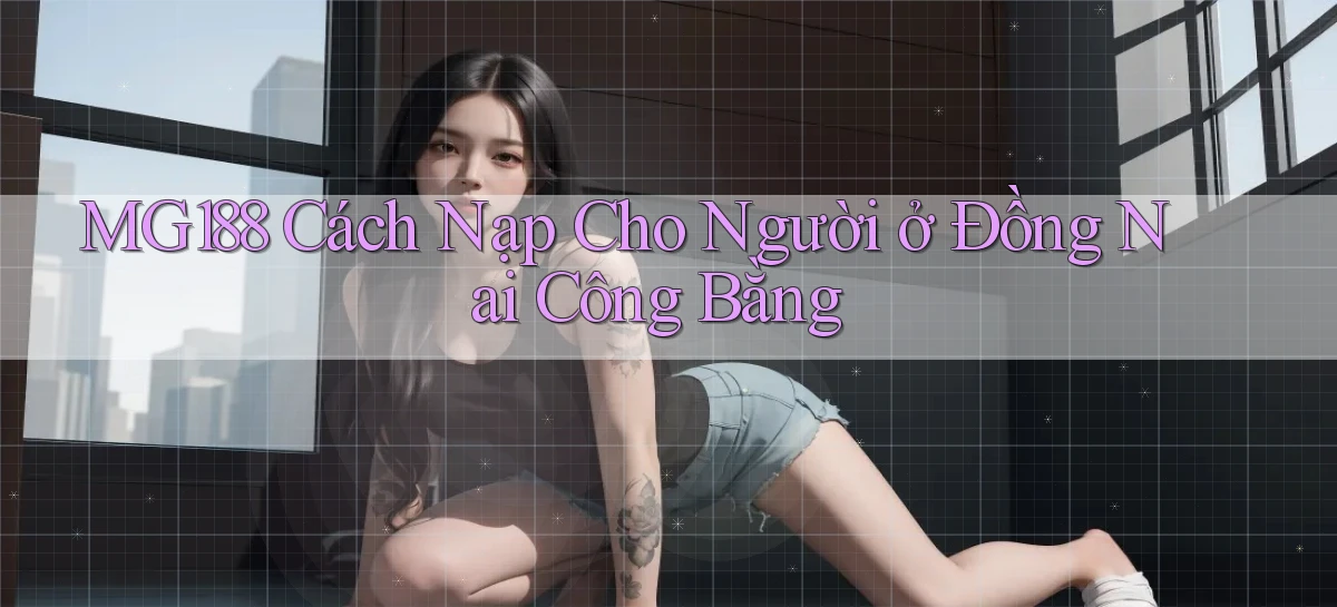 mg188 cách nạp cho người ở Đồng Nai công bằng