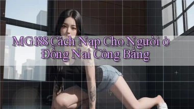 mg188 cách nạp cho người ở Đồng Nai công bằng