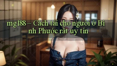 mg188 cách tải cho người ở Bình Phước rất uy tín