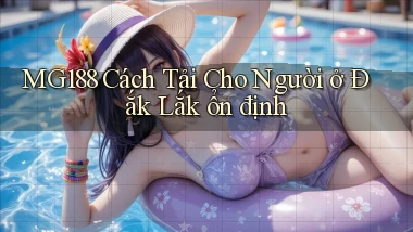mg188 cách tải cho người ở Đắk Lắk ổn định