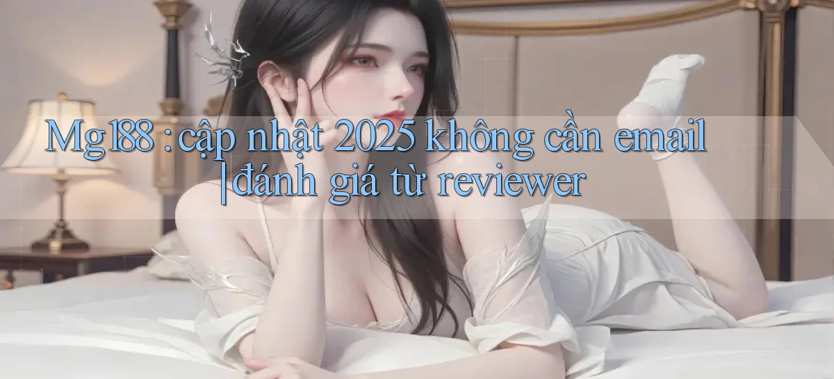 Mg188 cập nhật 2025 không cần email đánh giá từ reviewer