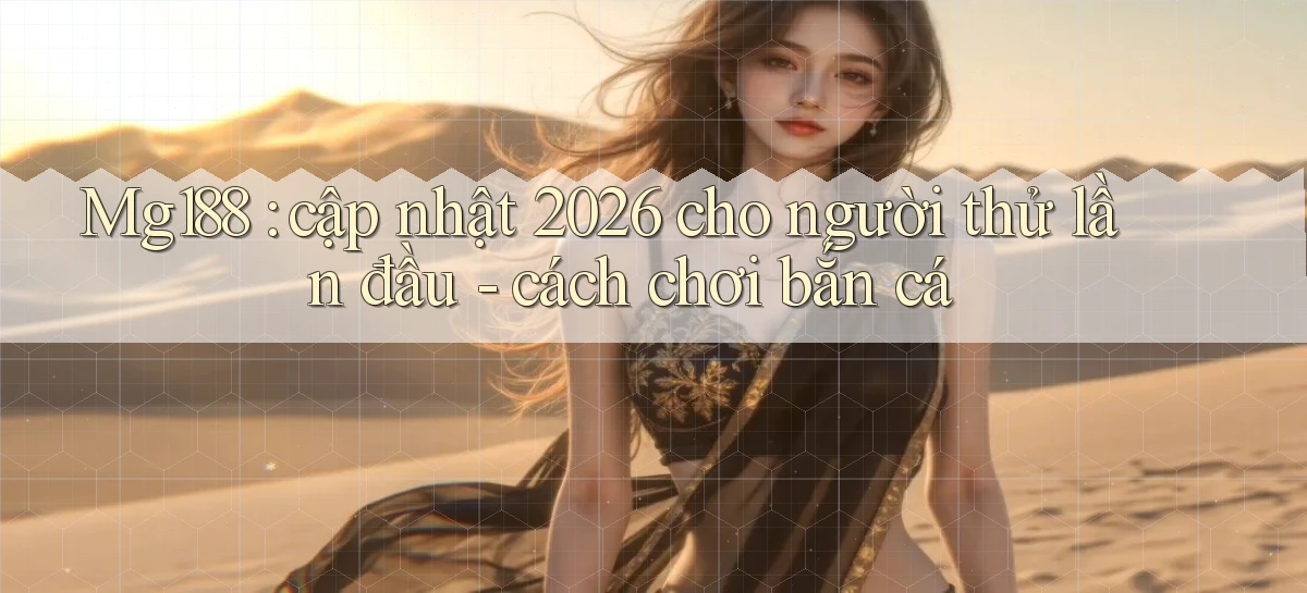 Mg188 cập nhật 2026 cho người thử lần đầu   cách chơi bắn cá