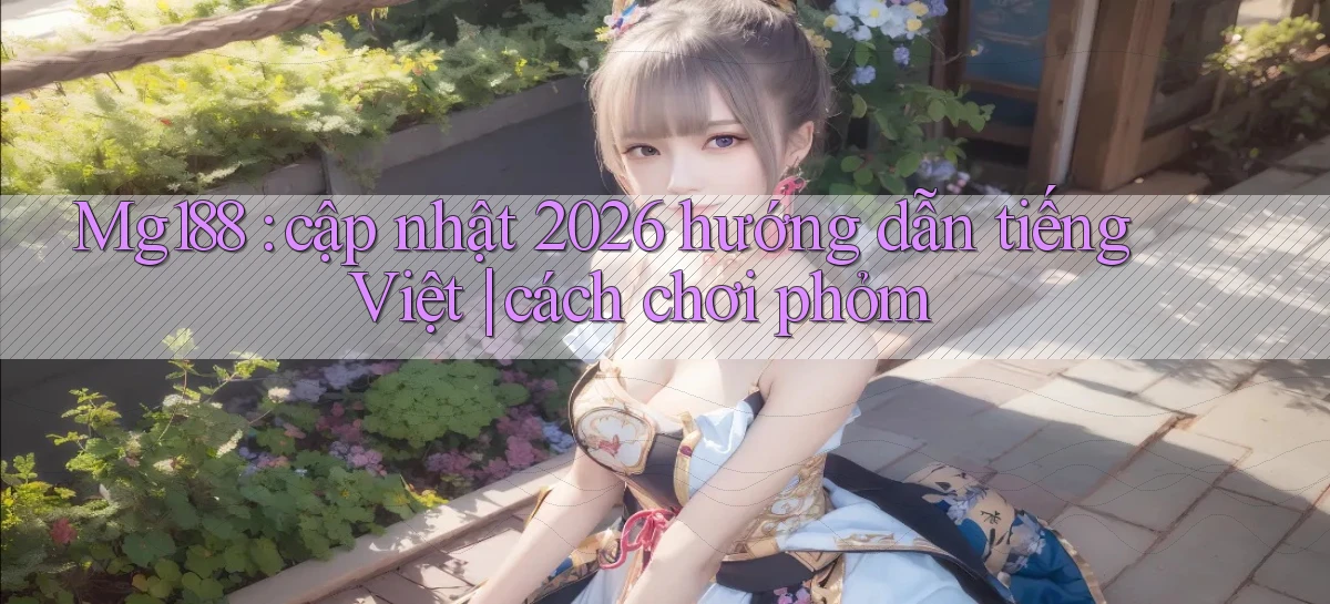 Mg188 cập nhật 2026 hướng dẫn tiếng Việt cách chơi phỏm