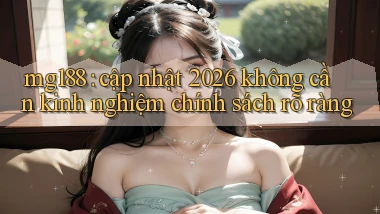mg188 cập nhật 2026 không cần kinh nghiệm chính sách rõ ràng