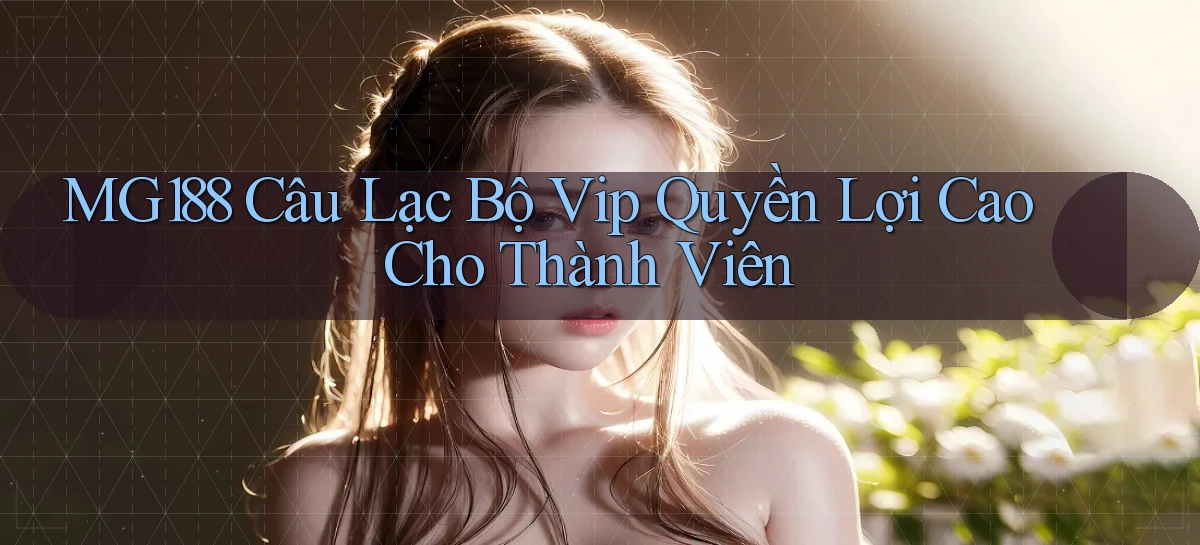 mg188  câu lạc bộ vip quyền lợi cao cho thành viên