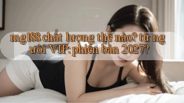 mg188 chất lượng thế nào từ người VIP phiên bản 2027