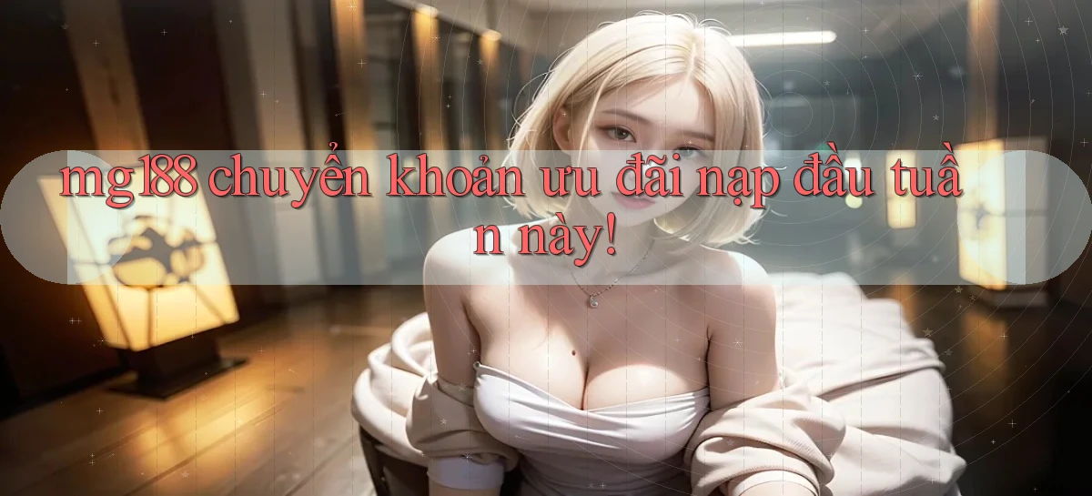 mg188 chuyển khoản ưu đãi nạp đầu tuần này
