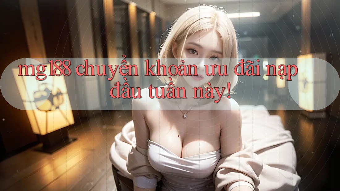 mg188 chuyển khoản ưu đãi nạp đầu tuần này! mg188 chuyển khoản ưu đãi nạp đầu tuần này!