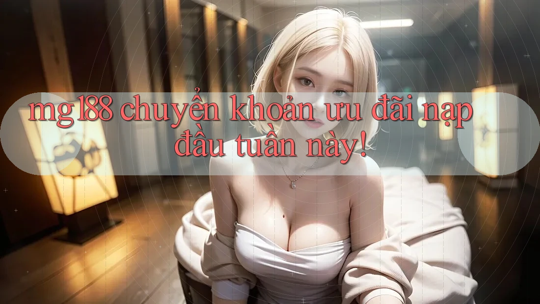 mg188 chuyển khoản ưu đãi nạp đầu tuần này!