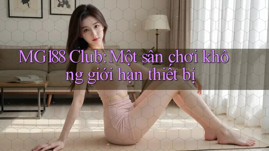 MG188 Club: Một sân chơi không giới hạn thiết bị MG188 Club: Một sân chơi không giới hạn thiết bị