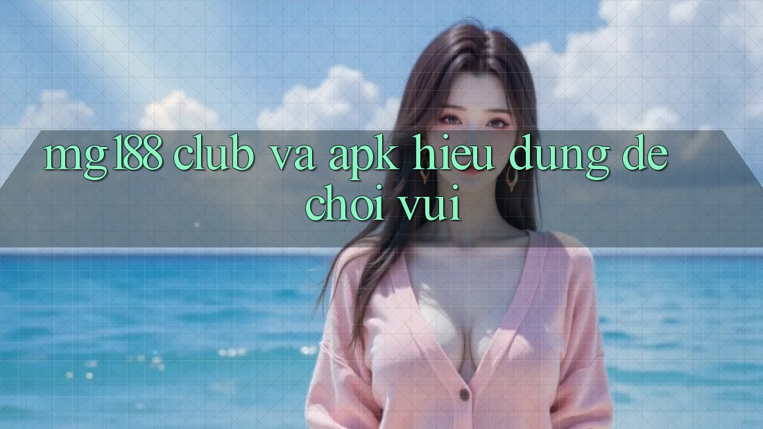 “MG188”, “Club” và “APK” – Hiểu Đúng Để Chơi Vui “MG188”, “Club” và “APK” – Hiểu Đúng Để Chơi Vui