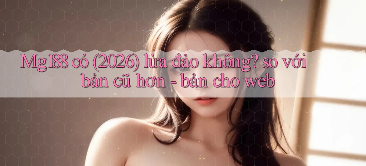 Mg188 có (2026) lừa đảo không so với bản cũ hơn   bản cho web