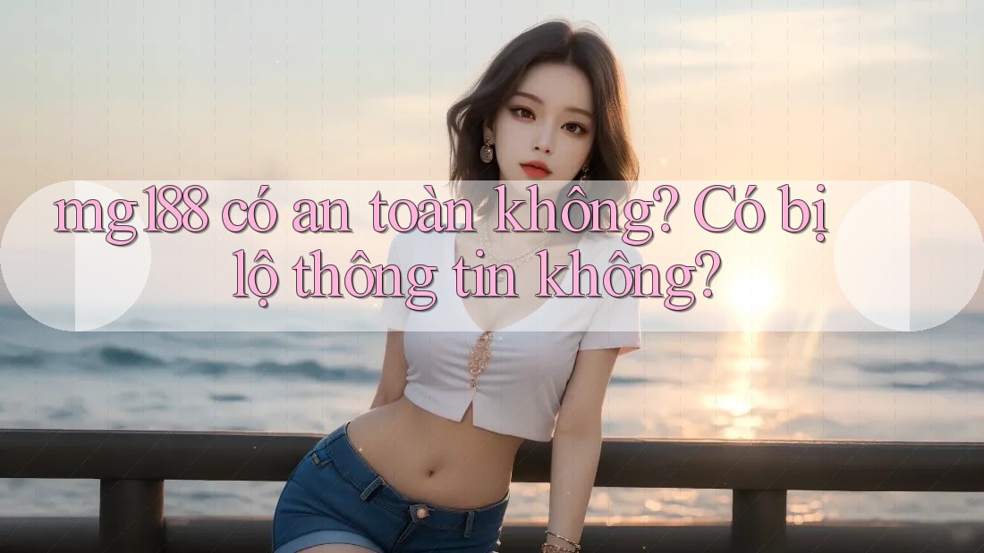 mg188 có an toàn không? Có bị lộ thông tin không? mg188 có an toàn không? Có bị lộ thông tin không?