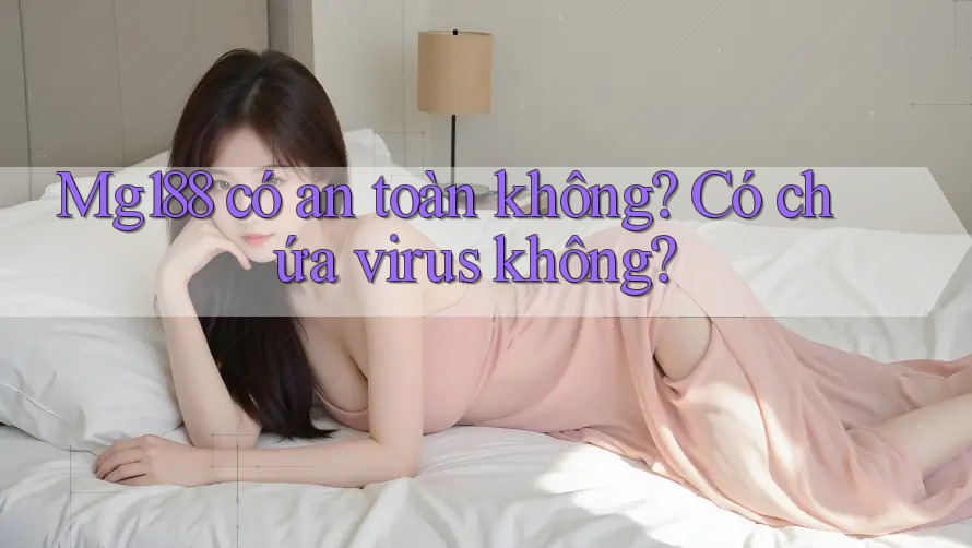 Mg188 có an toàn không? Có chứa virus không? Mg188 có an toàn không? Có chứa virus không?