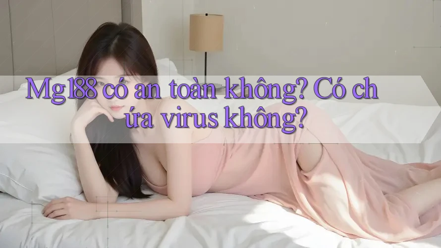 Mg188 có an toàn không? Có chứa virus không? Mg188 có an toàn không? Có chứa virus không?