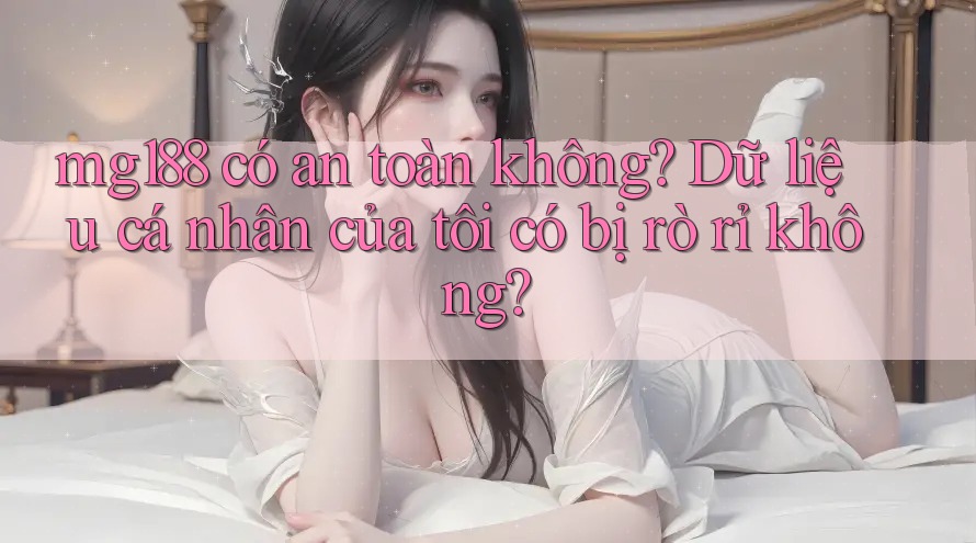 mg188 có an toàn không? Dữ liệu cá nhân của tôi có bị rò rỉ không? mg188 có an toàn không? Dữ liệu cá nhân của tôi có bị rò rỉ không?
