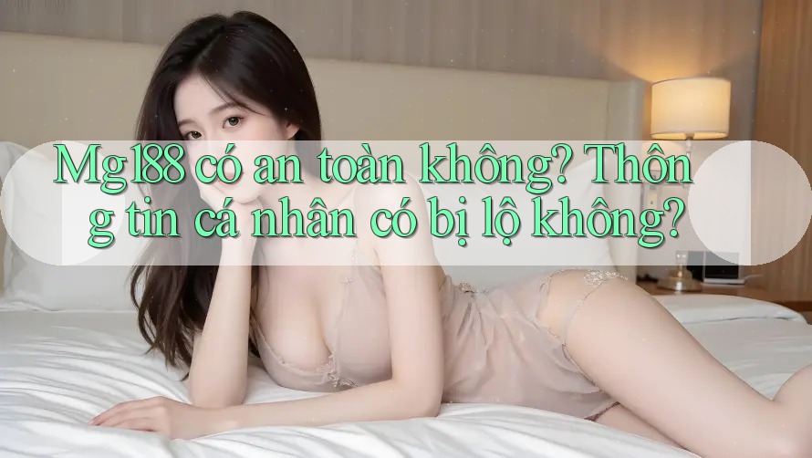 Mg188 có an toàn không? Thông tin cá nhân có bị lộ không?