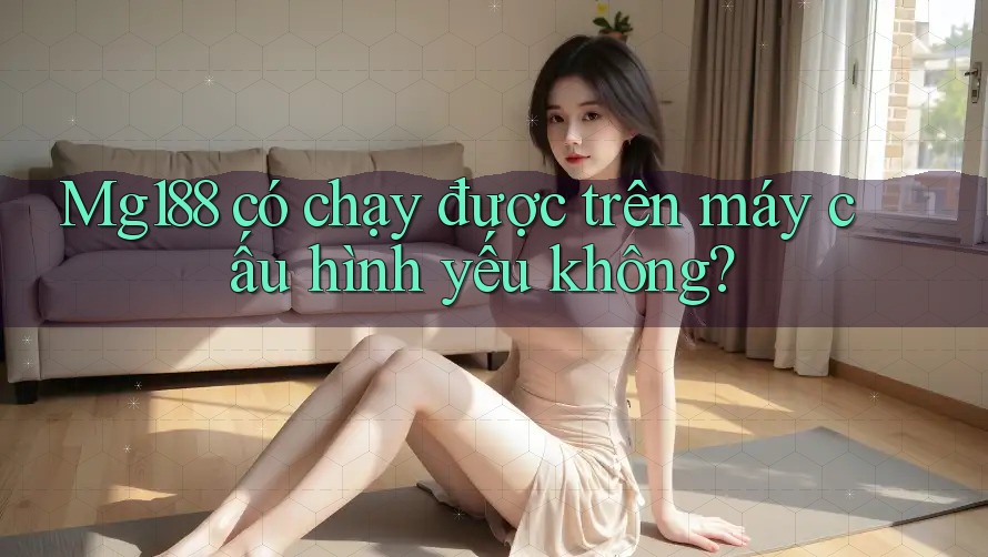 Mg188 có chạy được trên máy cấu hình yếu không? Mg188 có chạy được trên máy cấu hình yếu không?