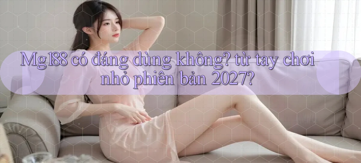 Mg188 có đáng dùng không từ tay chơi nhỏ phiên bản 2027