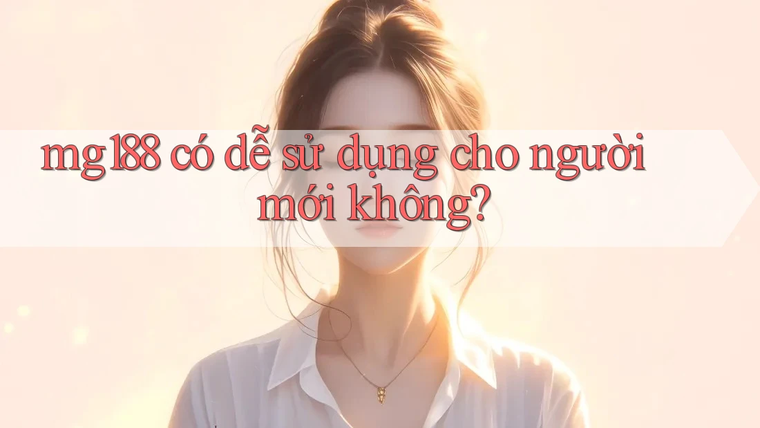 mg188 có dễ sử dụng cho người mới không?
