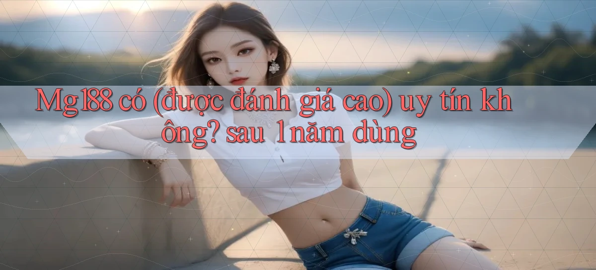 Mg188 có (được đánh giá cao) uy tín không sau 1 năm dùng