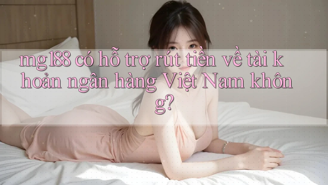 mg188 có hỗ trợ rút tiền về tài khoản ngân hàng Việt Nam không? mg188 có hỗ trợ rút tiền về tài khoản ngân hàng Việt Nam không?