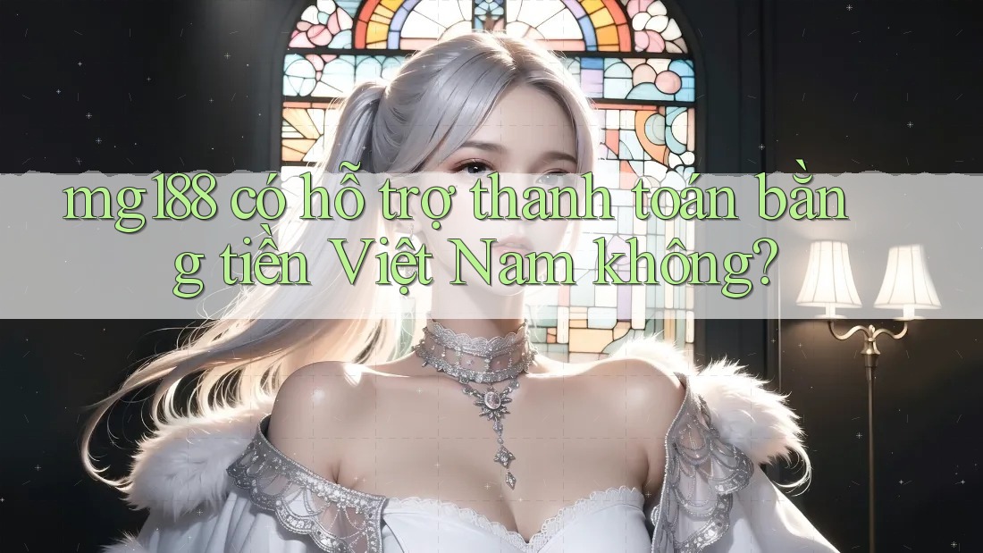 mg188 có hỗ trợ thanh toán bằng tiền Việt Nam không? mg188 có hỗ trợ thanh toán bằng tiền Việt Nam không?
