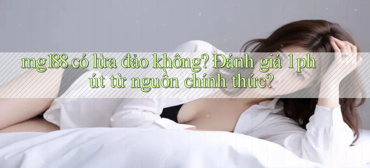 mg188 có lừa đảo không đánh giá 1 phút từ nguồn chính thức