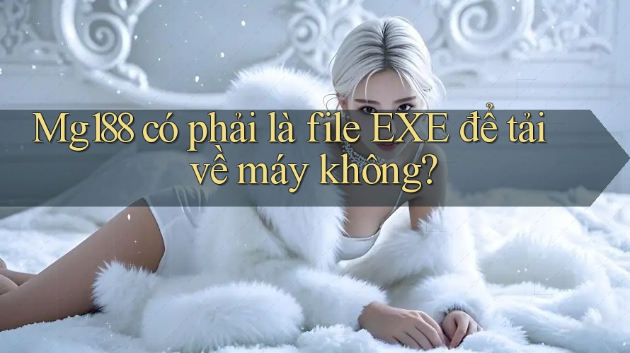 Mg188 có phải là file EXE để tải về máy không?