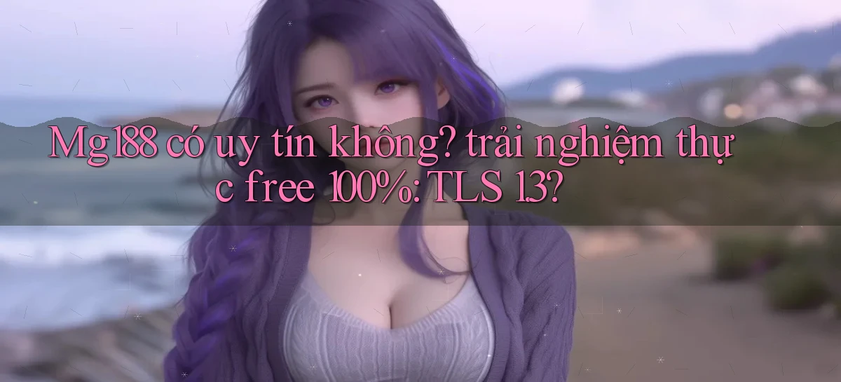 Mg188 có uy tín không trải nghiệm thực free 100% TLS 1.3
