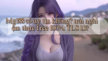 Mg188 có uy tín không trải nghiệm thực free 100% TLS 1.3