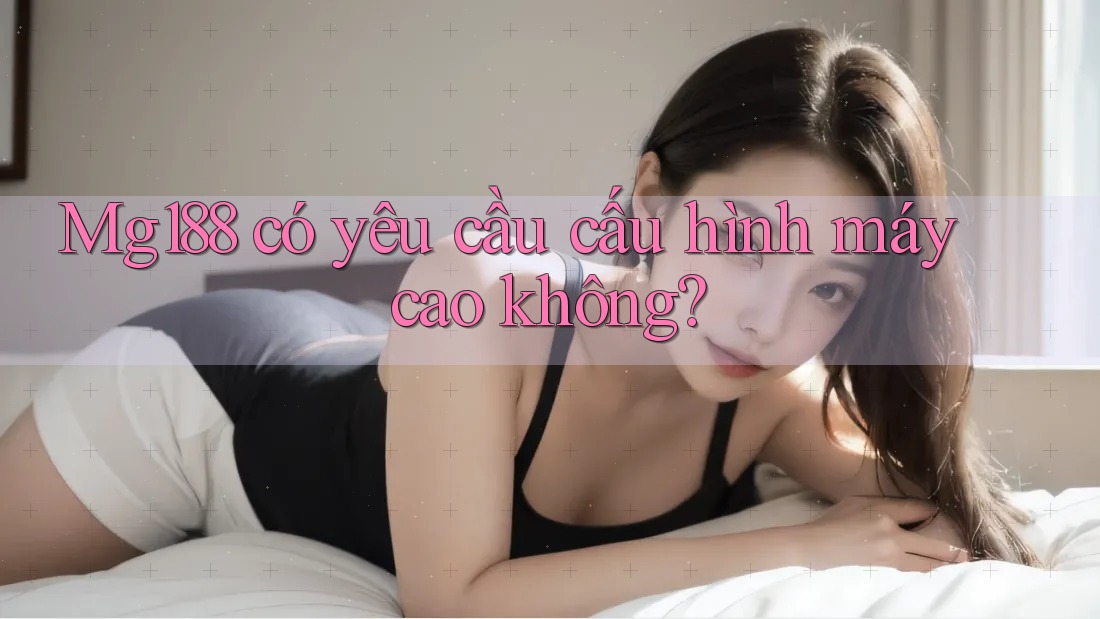 Mg188 có yêu cầu cấu hình máy cao không? Mg188 có yêu cầu cấu hình máy cao không?