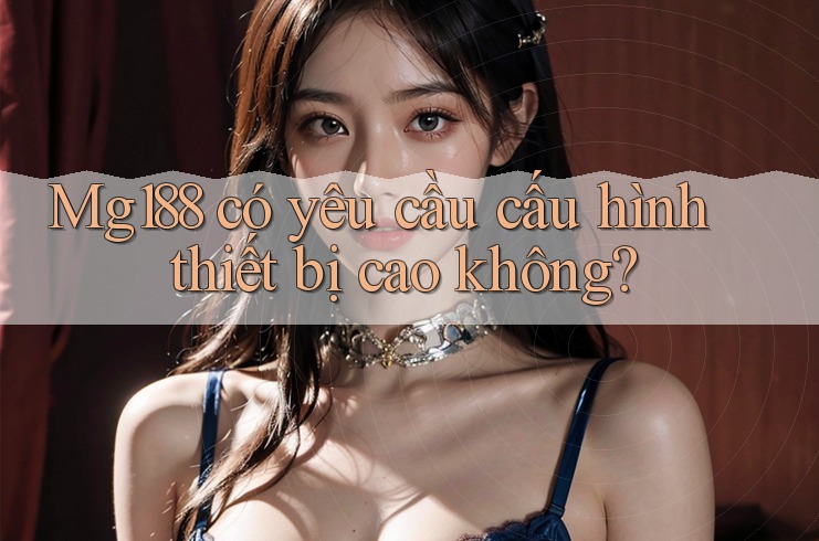 Mg188 có yêu cầu cấu hình thiết bị cao không?