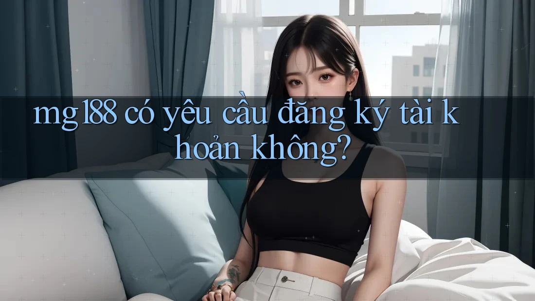 mg188 có yêu cầu đăng ký tài khoản không? mg188 có yêu cầu đăng ký tài khoản không?