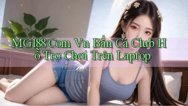 mg188 com vn bắn cá club hỗ trợ chơi trên laptop
