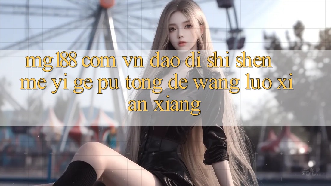 “mg188 com vn”到底是什么?一个普通的网络现象 “mg188 com vn”到底是什么?一个普通的网络现象