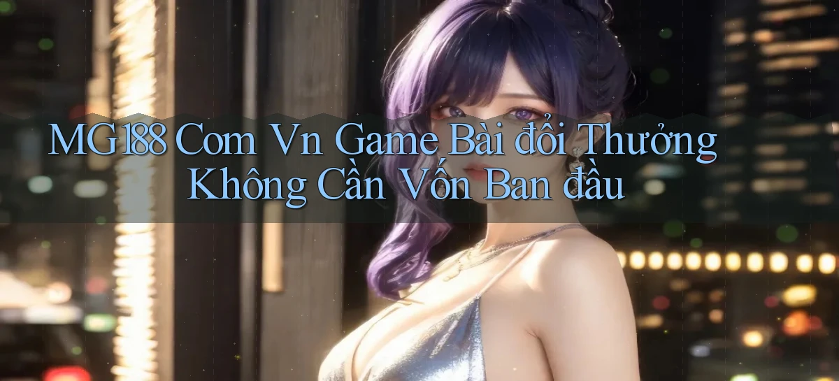 mg188 com vn game bài đổi thưởng không cần vốn ban đầu
