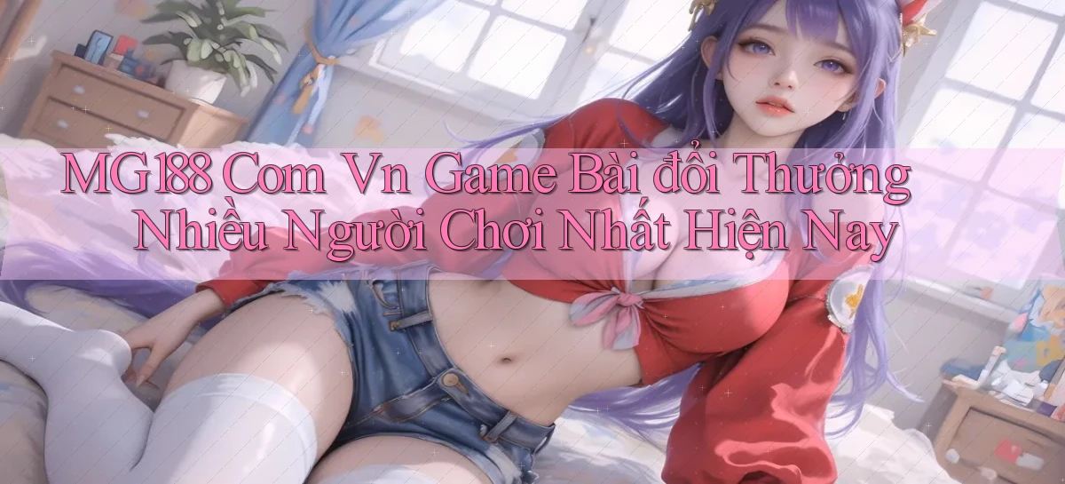 mg188 com vn game bài đổi thưởng nhiều người chơi nhất hiện nay