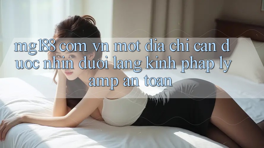 “Mg188 Com Vn” – Một Địa Chỉ Cần Được Nhìn Dưới Lăng Kính Pháp Lý & An Toàn “Mg188 Com Vn” – Một Địa Chỉ Cần Được Nhìn Dưới Lăng Kính Pháp Lý & An Toàn