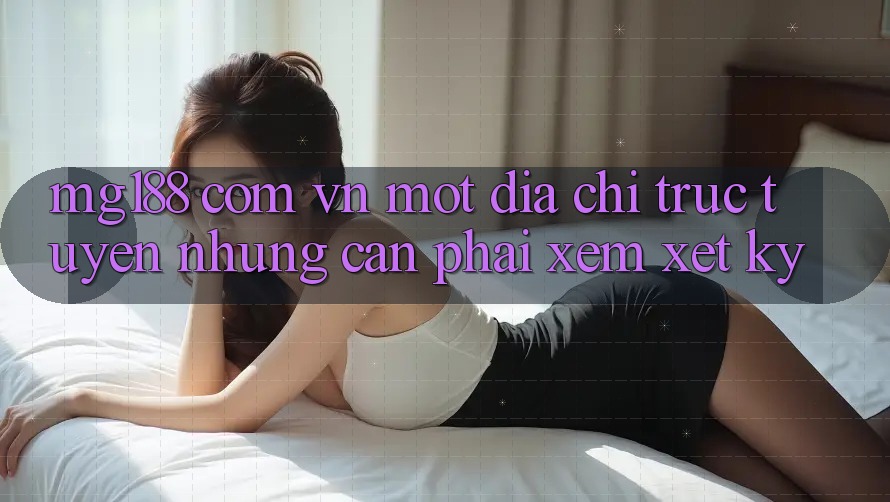 “mg188 com vn” – Một Địa Chỉ Trực Tuyến, Nhưng Cần Phải Xem Xét Kỹ