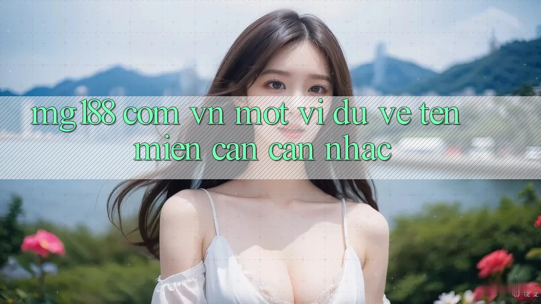 “mg188 com vn” – Một ví dụ về tên miền cần cân nhắc “mg188 com vn” – Một ví dụ về tên miền cần cân nhắc